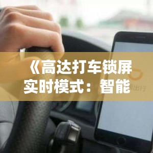 《高达打车锁屏实时模式：智能出行新体验，安全便捷两不误》