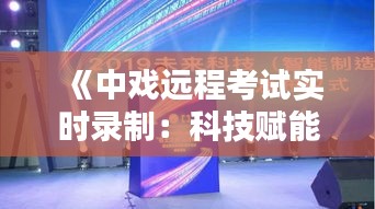 《中戏远程考试实时录制：科技赋能艺术教育新篇章》