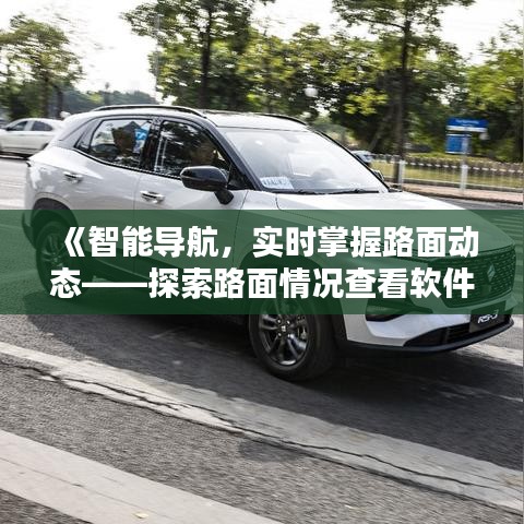 《智能导航，实时掌握路面动态——探索路面情况查看软件新纪元》