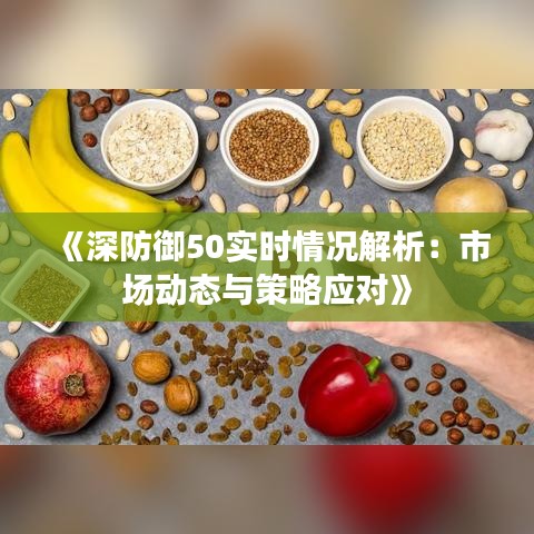 《深防御50实时情况解析：市场动态与策略应对》