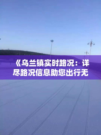 《乌兰镇实时路况：详尽路况信息助您出行无忧》