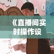 《直播间实时操作设置全攻略：轻松打造互动盛宴》