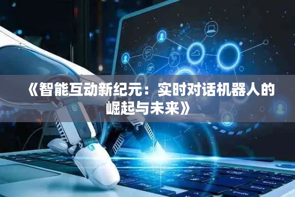 《智能互动新纪元：实时对话机器人的崛起与未来》