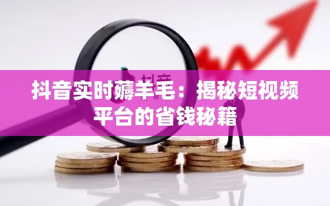 抖音实时薅羊毛：揭秘短视频平台的省钱秘籍