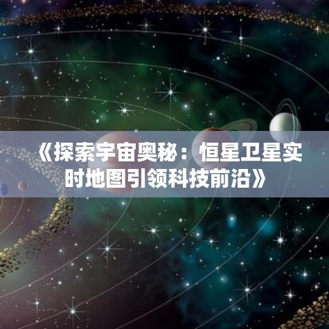 《探索宇宙奥秘：恒星卫星实时地图引领科技前沿》