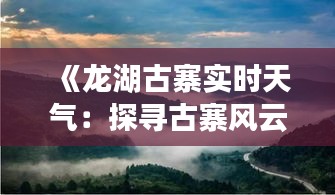 《龙湖古寨实时天气：探寻古寨风云变幻之美》