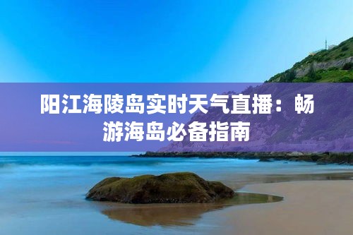 阳江海陵岛实时天气直播：畅游海岛必备指南