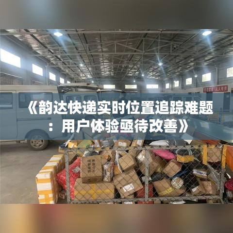 《韵达快递实时位置追踪难题：用户体验亟待改善》