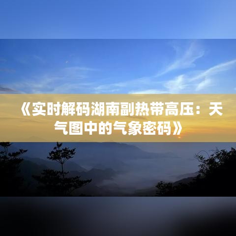 《实时解码湖南副热带高压：天气图中的气象密码》