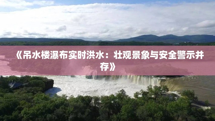 《吊水楼瀑布实时洪水：壮观景象与安全警示并存》