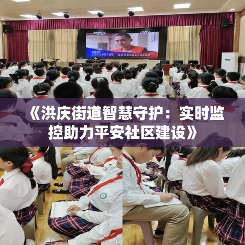 《洪庆街道智慧守护：实时监控助力平安社区建设》