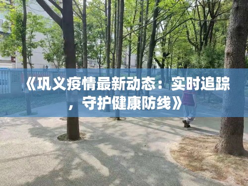 《巩义疫情最新动态：实时追踪，守护健康防线》