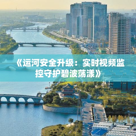 《运河安全升级：实时视频监控守护碧波荡漾》