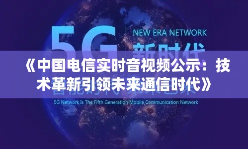 《中国电信实时音视频公示：技术革新引领未来通信时代》