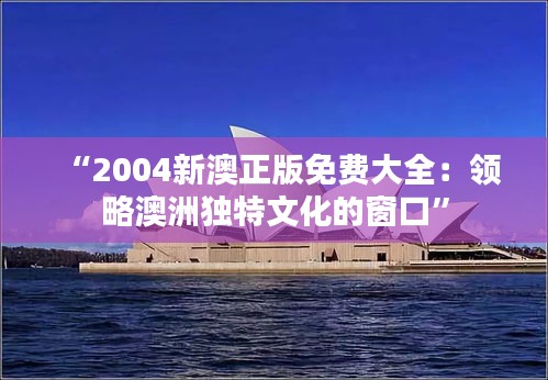 “2004新澳正版免费大全：领略澳洲独特文化的窗口”