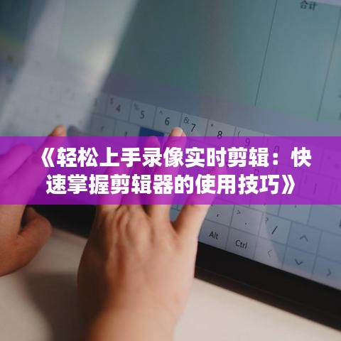 《轻松上手录像实时剪辑：快速掌握剪辑器的使用技巧》