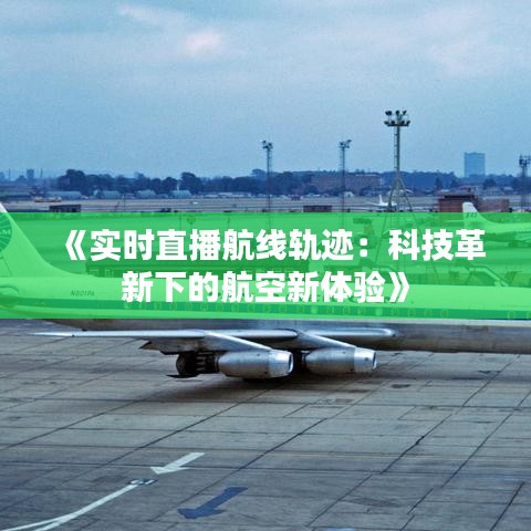 《实时直播航线轨迹：科技革新下的航空新体验》