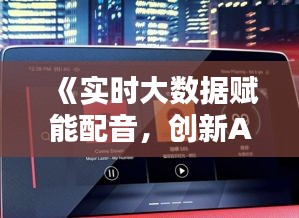 《实时大数据赋能配音，创新APP引领语音体验革命》