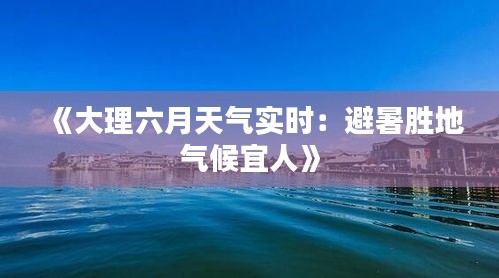 《大理六月天气实时：避暑胜地气候宜人》