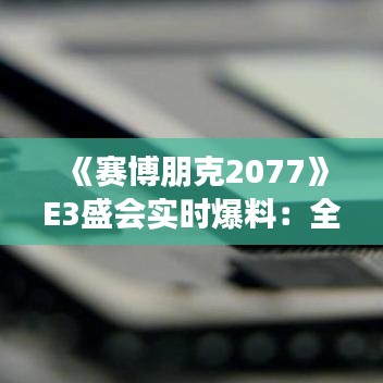 《赛博朋克2077》E3盛会实时爆料：全新剧情与游戏细节大揭秘！