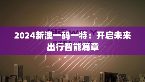 2024新澳一码一特：开启未来出行智能篇章