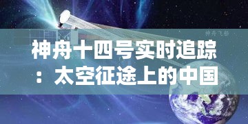 神舟十四号实时追踪：太空征途上的中国足迹