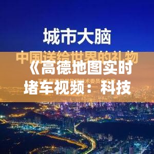 《高德地图实时堵车视频：科技助力出行，缓解交通拥堵》