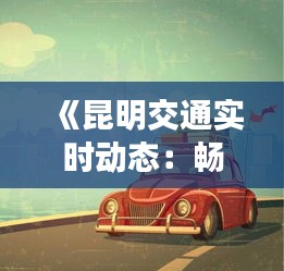 《昆明交通实时动态：畅行无忧，掌握出行脉搏》