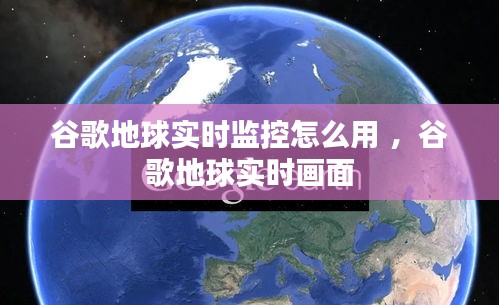 谷歌地球实时监控怎么用 ，谷歌地球实时画面