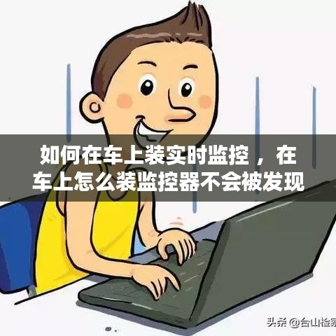 如何在车上装实时监控 ，在车上怎么装监控器不会被发现