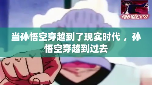 当孙悟空穿越到了现实时代 ，孙悟空穿越到过去