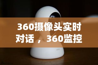 360摄像头实时对话 ，360监控摄像头对话