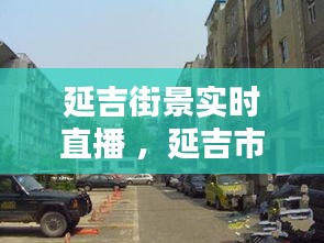 延吉街景实时直播 ，延吉市实景地图