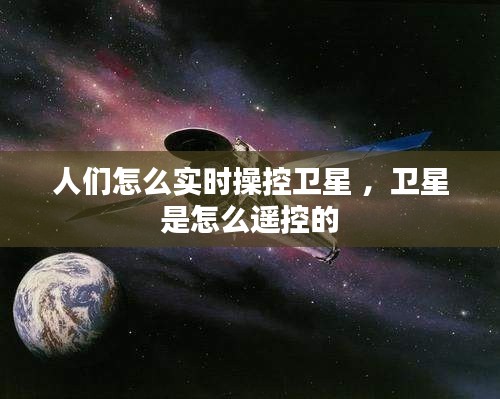 人们怎么实时操控卫星 ，卫星是怎么遥控的