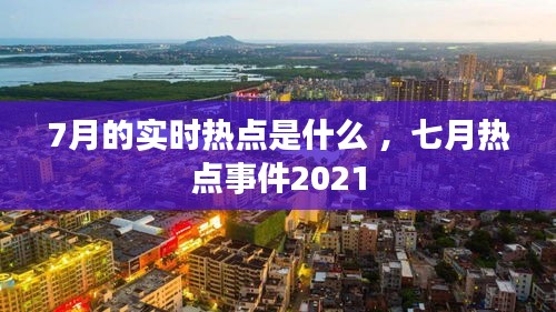 7月的实时热点是什么 ，七月热点事件2021