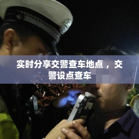 实时分享交警查车地点 ，交警设点查车