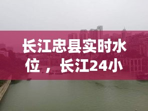 长江忠县实时水位 ，长江24小时水位信息渝中区