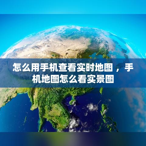 怎么用手机查看实时地图 ，手机地图怎么看实景图