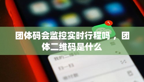 团体码会监控实时行程吗 ，团体二维码是什么