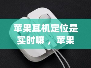 苹果耳机定位是实时嘛 ，苹果耳机定位是实时的吗