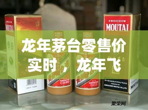 龙年茅台零售价实时 ，龙年飞天茅台酒多少钱一瓶