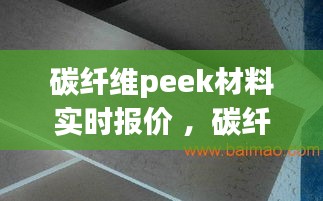 碳纤维peek材料实时报价 ，碳纤维今日价格