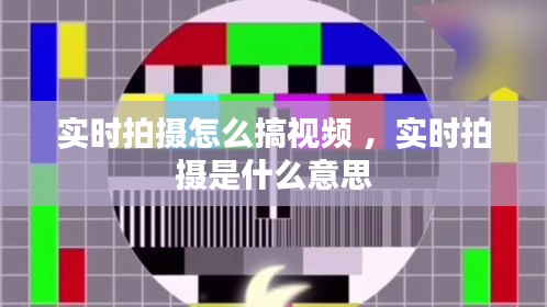 实时拍摄怎么搞视频 ，实时拍摄是什么意思