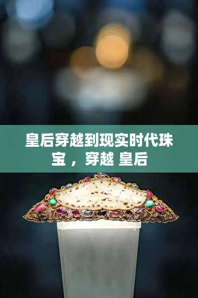 皇后穿越到现实时代珠宝 ，穿越 皇后