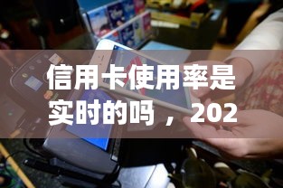 信用卡使用率是实时的吗 ，2020年信用卡使用情况