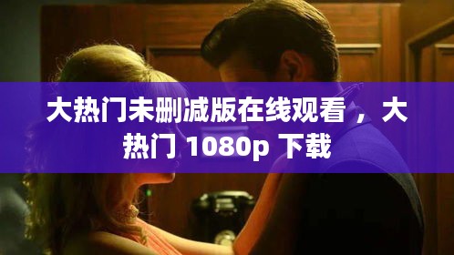 大热门未删减版在线观看 ，大热门 1080p 下载