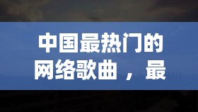 中国最热门的网络歌曲 ，最热门的网络歌曲有什么