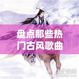 盘点那些热门古风歌曲 ，最热门古风歌曲