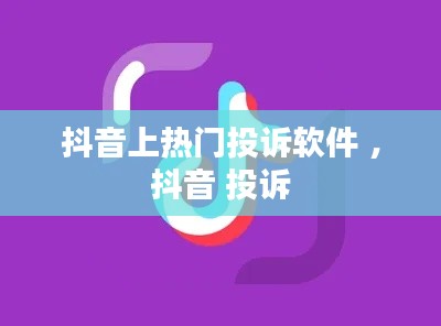 抖音上热门投诉软件 ，抖音 投诉