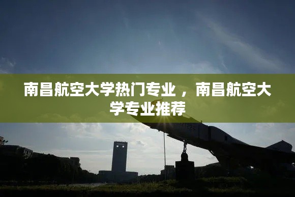 南昌航空大学热门专业 ，南昌航空大学专业推荐